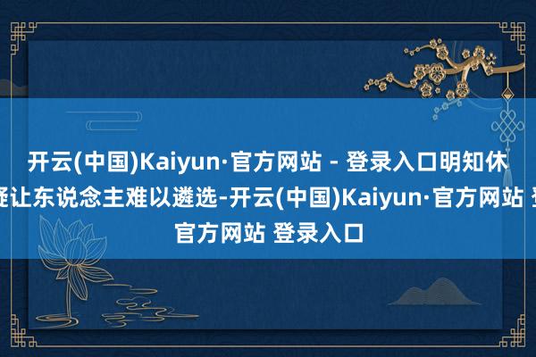 开云(中国)Kaiyun·官方网站 - 登录入口明知休必死无疑让东说念主难以遴选-开云(中国)Kaiyun·官方网站 登录入口