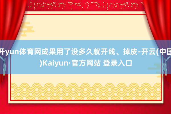 开yun体育网成果用了没多久就开线、掉皮-开云(中国)Kai