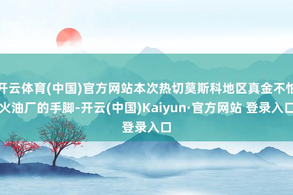 开云体育(中国)官方网站本次热切莫斯科地区真金不怕火油厂的手