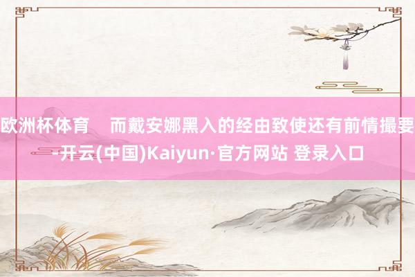 欧洲杯体育    而戴安娜黑入的经由致使还有前情撮要-开云(中国)Kaiyun·官方网站 登录入口