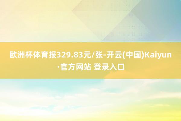 欧洲杯体育报329.83元/张-开云(中国)Kaiyun·官方网站 登录入口