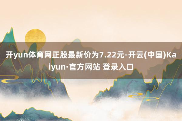 开yun体育网正股最新价为7.22元-开云(中国)Kaiyun·官方网站 登录入口