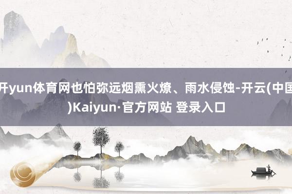 开yun体育网也怕弥远烟熏火燎、雨水侵蚀-开云(中国)Kaiyun·官方网站 登录入口