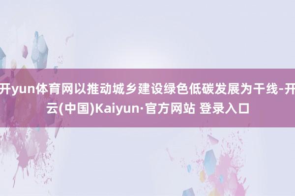 开yun体育网以推动城乡建设绿色低碳发展为干线-开云(中国)Kaiyun·官方网站 登录入口
