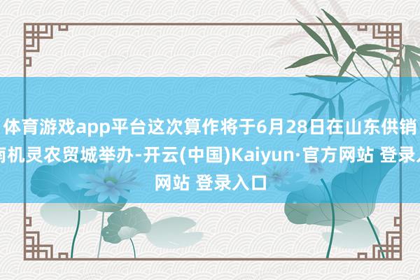 体育游戏app平台这次算作将于6月28日在山东供销济南机灵农贸城举办-开云(中国)Kaiyun·官方网站 登录入口