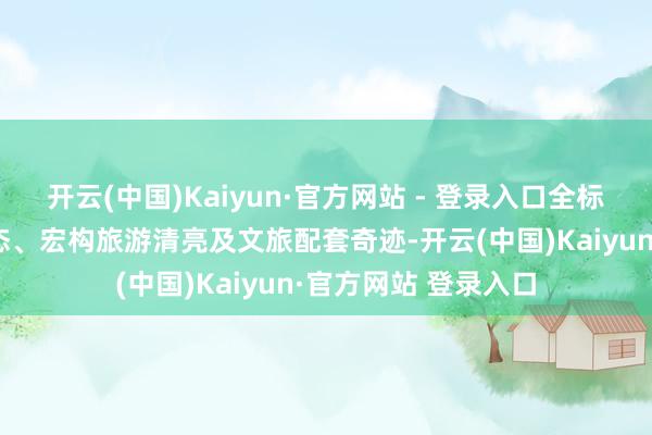 开云(中国)Kaiyun·官方网站 - 登录入口全标的了解曲靖旅居业态、宏构旅游清亮及文旅配套奇迹-开云(中国)Kaiyun·官方网站 登录入口