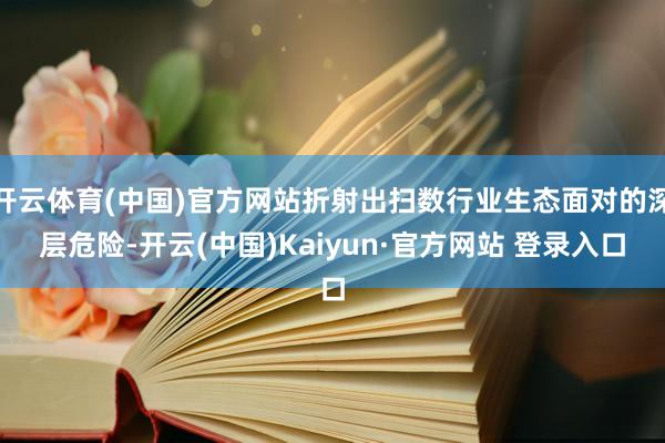 开云体育(中国)官方网站折射出扫数行业生态面对的深层危险-开云(中国)Kaiyun·官方网站 登录入口