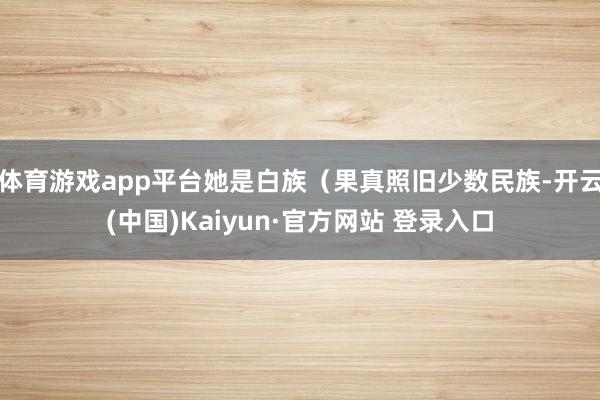 体育游戏app平台她是白族（果真照旧少数民族-开云(中国)Kaiyun·官方网站 登录入口