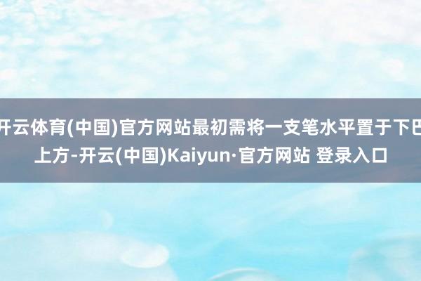 开云体育(中国)官方网站最初需将一支笔水平置于下巴上方-开云