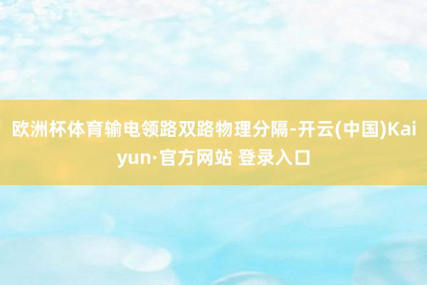 欧洲杯体育输电领路双路物理分隔-开云(中国)Kaiyun·官
