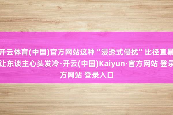开云体育(中国)官方网站这种“浸透式侵扰”比径直暴力更让东谈