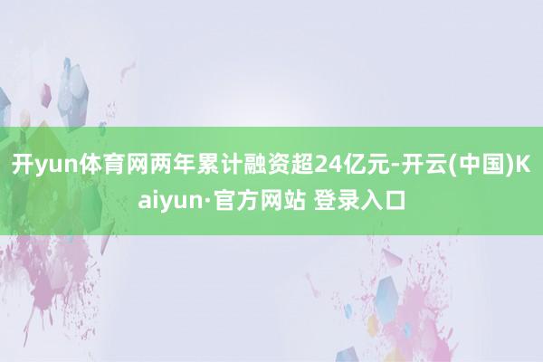 开yun体育网两年累计融资超24亿元-开云(中国)Kaiyu