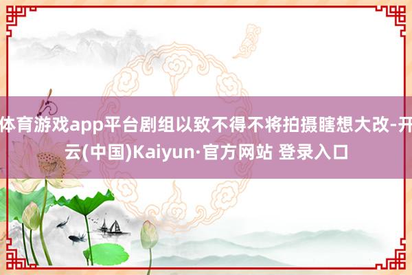 体育游戏app平台剧组以致不得不将拍摄瞎想大改-开云(中国)
