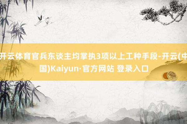 开云体育官兵东谈主均掌执3项以上工种手段-开云(中国)Kai