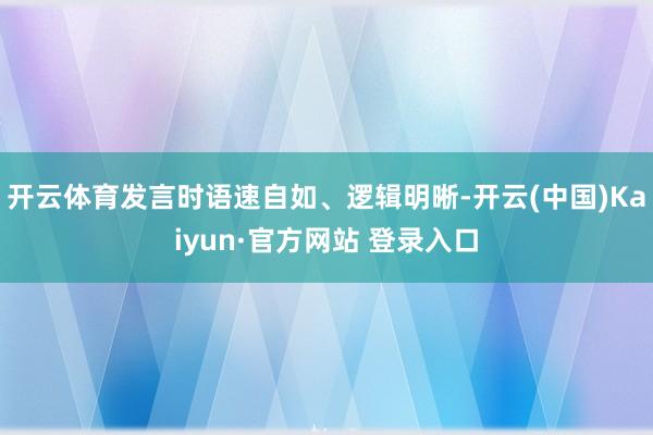开云体育发言时语速自如、逻辑明晰-开云(中国)Kaiyun·