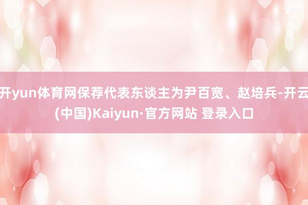 开yun体育网保荐代表东谈主为尹百宽、赵培兵-开云(中国)Kaiyun·官方网站 登录入口