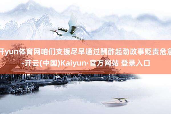 开yun体育网咱们支援尽早通过酬酢起劲政事贬责危急-开云(中国)Kaiyun·官方网站 登录入口
