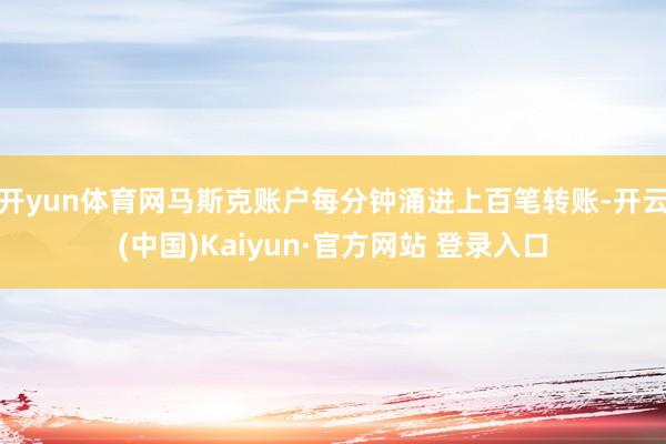 开yun体育网马斯克账户每分钟涌进上百笔转账-开云(中国)K