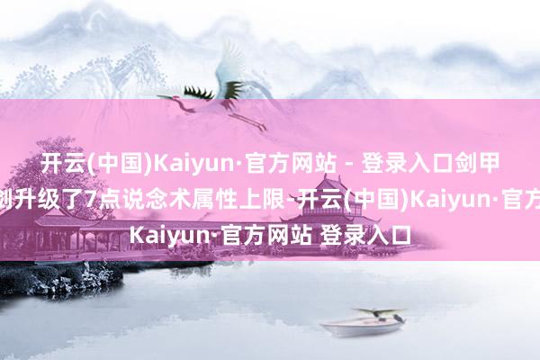 开云(中国)Kaiyun·官方网站 - 登录入口剑甲系列一把龙纹剑升级了7点说念术属性上限-开云(中国)Kaiyun·官方网站 登录入口
