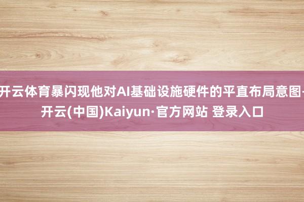 开云体育暴闪现他对AI基础设施硬件的平直布局意图-开云(中国