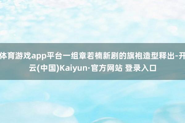 体育游戏app平台一组章若楠新剧的旗袍造型释出-开云(中国)