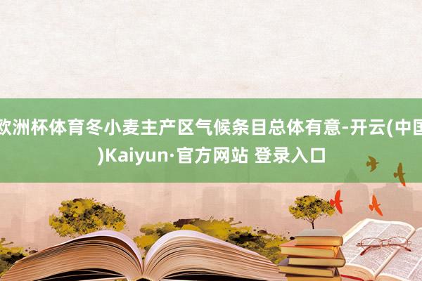 欧洲杯体育冬小麦主产区气候条目总体有意-开云(中国)Kaiy