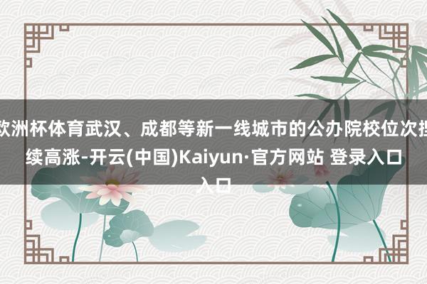 欧洲杯体育武汉、成都等新一线城市的公办院校位次捏续高涨-开云