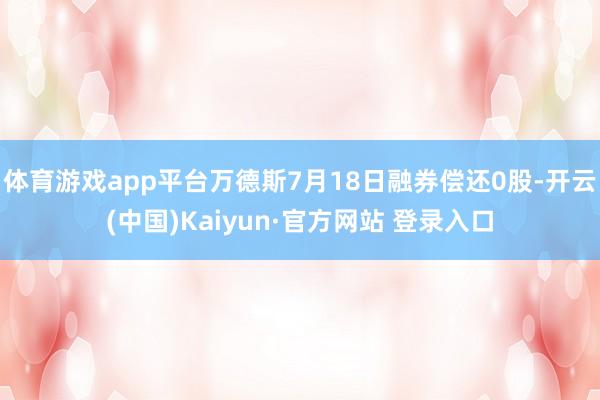 体育游戏app平台万德斯7月18日融券偿还0股-开云(中国)