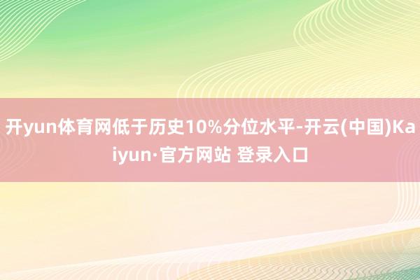 开yun体育网低于历史10%分位水平-开云(中国)Kaiyu