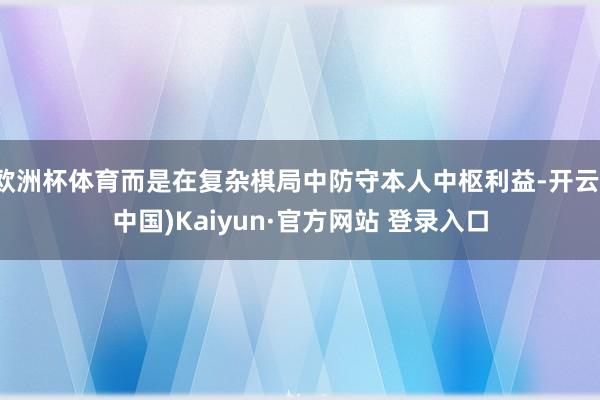 欧洲杯体育而是在复杂棋局中防守本人中枢利益-开云(中国)Ka