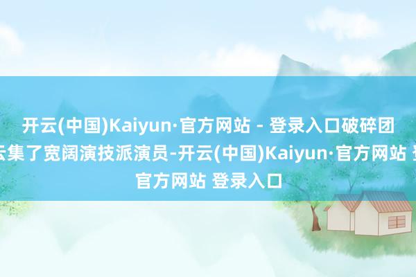 开云(中国)Kaiyun·官方网站 - 登录入口破碎团里更是