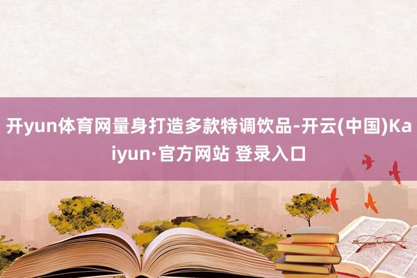 开yun体育网量身打造多款特调饮品-开云(中国)Kaiyun