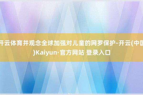 开云体育并观念全球加强对儿童的网罗保护-开云(中国)Kaiyun·官方网站 登录入口