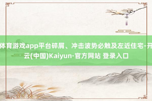 体育游戏app平台碎屑、冲击波势必触及左近住宅-开云(中国)Kaiyun·官方网站 登录入口