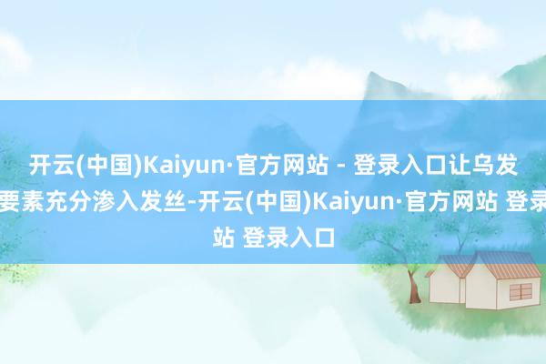 开云(中国)Kaiyun·官方网站 - 登录入口让乌发乳的要