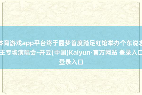 体育游戏app平台终于圆梦首度踏足红馆举办个东说念主专场演唱会-开云(中国)Kaiyun·官方网站 登录入口