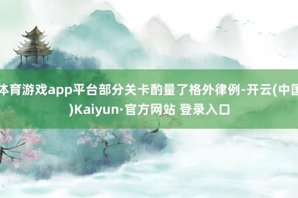 体育游戏app平台部分关卡酌量了格外律例-开云(中国)Kai