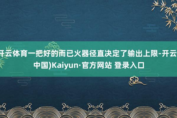 开云体育一把好的而已火器径直决定了输出上限-开云(中国)Ka