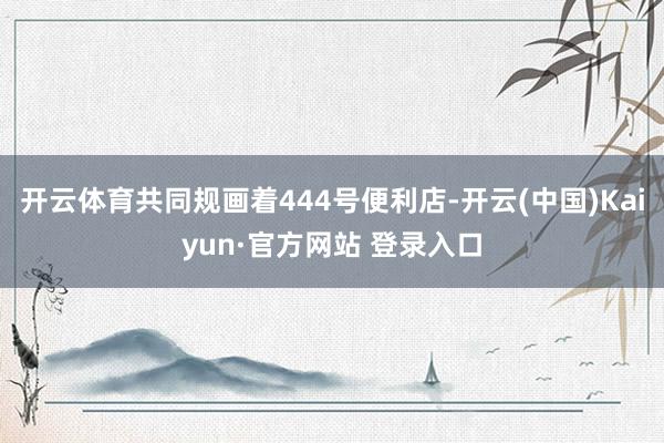 开云体育共同规画着444号便利店-开云(中国)Kaiyun·官方网站 登录入口