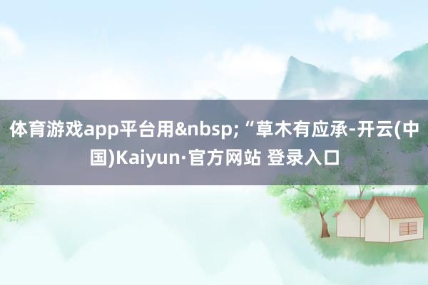 体育游戏app平台用 “草木有应承-开云(中国)Kaiyun·官方网站 登录入口
