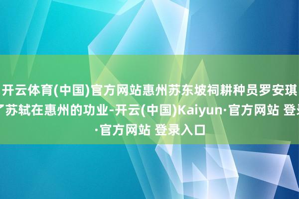 开云体育(中国)官方网站惠州苏东坡祠耕种员罗安琪解读了苏轼在惠州的功业-开云(中国)Kaiyun·官方网站 登录入口