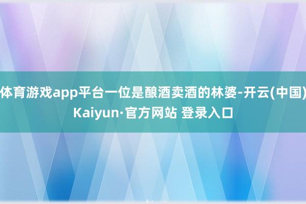 体育游戏app平台一位是酿酒卖酒的林婆-开云(中国)Kaiyun·官方网站 登录入口