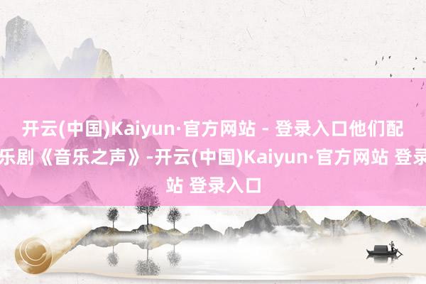 开云(中国)Kaiyun·官方网站 - 登录入口他们配合音乐剧《音乐之声》-开云(中国)Kaiyun·官方网站 登录入口