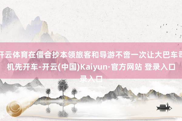 开云体育在僵合抄本领旅客和导游不啻一次让大巴车司机先开车-开云(中国)Kaiyun·官方网站 登录入口