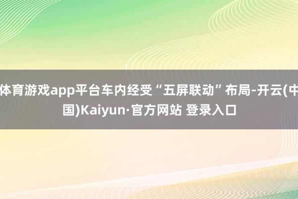 体育游戏app平台车内经受“五屏联动”布局-开云(中国)Kaiyun·官方网站 登录入口