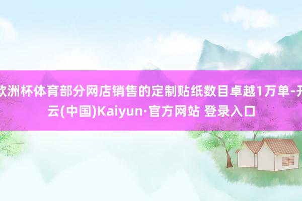 欧洲杯体育部分网店销售的定制贴纸数目卓越1万单-开云(中国)Kaiyun·官方网站 登录入口