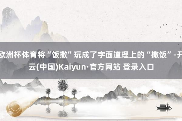 欧洲杯体育将“饭撒”玩成了字面道理上的“撒饭”-开云(中国)