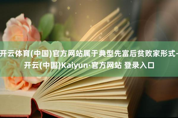 开云体育(中国)官方网站属于典型先富后贫败家形式-开云(中国)Kaiyun·官方网站 登录入口