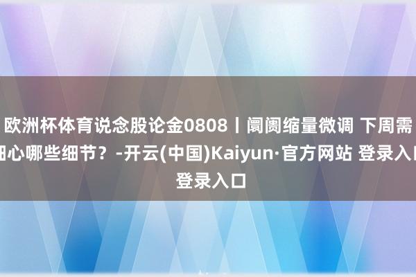 欧洲杯体育说念股论金0808丨阛阓缩量微调 下周需细心哪些细节？-开云(中国)Kaiyun·官方网站 登录入口