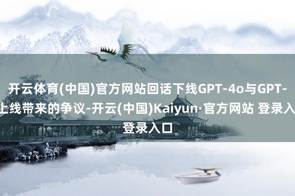 开云体育(中国)官方网站回话下线GPT-4o与GPT-5上线